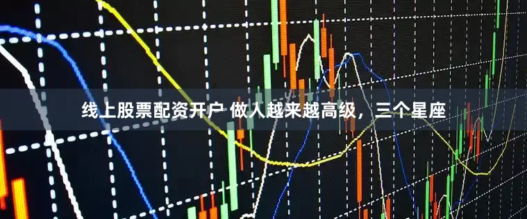 线上股票配资开户 做人越来越高级，三个星座
