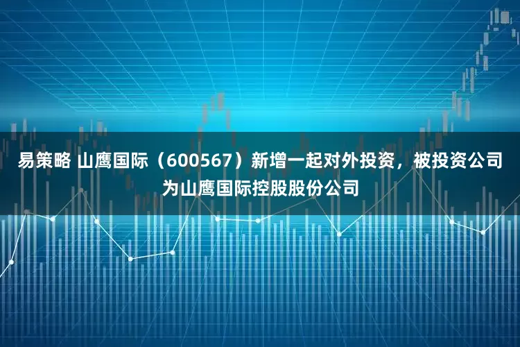 易策略 山鹰国际（600567）新增一起对外投资，被投资公司为山鹰国际控股股份公司