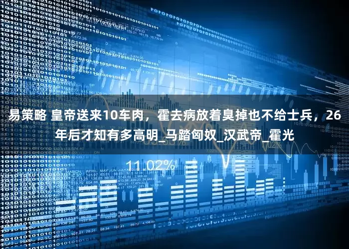 易策略 皇帝送来10车肉，霍去病放着臭掉也不给士兵，26年后才知有多高明_马踏匈奴_汉武帝_霍光