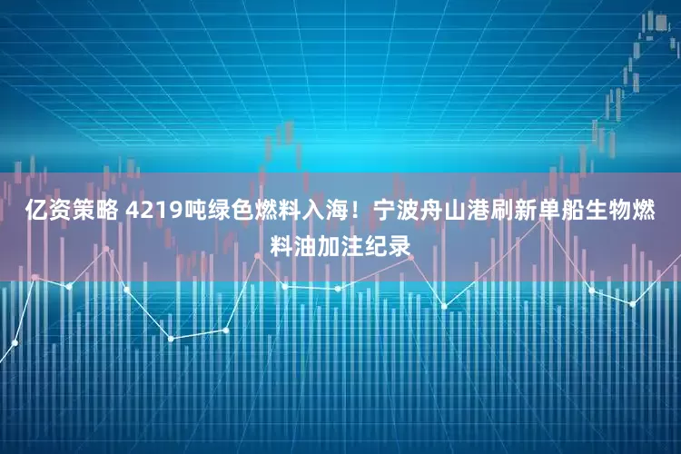 亿资策略 4219吨绿色燃料入海！宁波舟山港刷新单船生物燃料油加注纪录