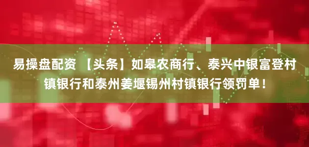 易操盘配资 【头条】如皋农商行、泰兴中银富登村镇银行和泰州姜堰锡州村镇银行领罚单！