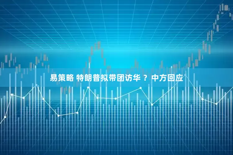 易策略 特朗普拟带团访华 ？中方回应