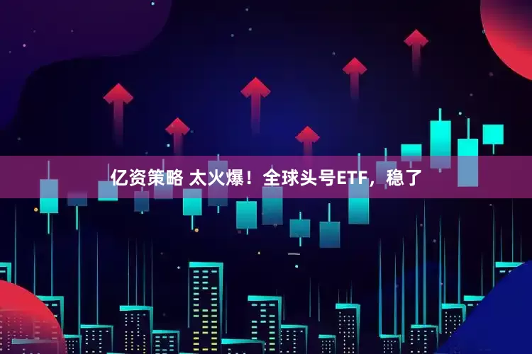 亿资策略 太火爆！全球头号ETF，稳了