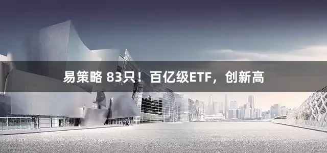 易策略 83只！百亿级ETF，创新高