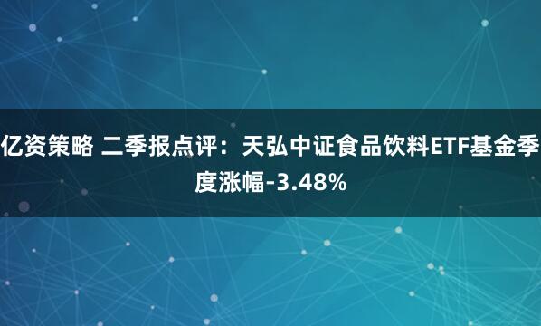 亿资策略 二季报点评：天弘中证食品饮料ETF基金季度涨幅-3.48%