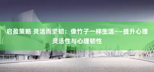 启盈策略 灵活而坚韧：像竹子一样生活——提升心理灵活性与心理韧性