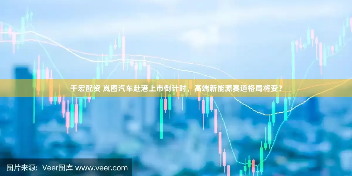 千宏配资 岚图汽车赴港上市倒计时，高端新能源赛道格局将变？