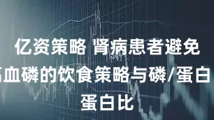 亿资策略 肾病患者避免高血磷的饮食策略与磷/蛋白比