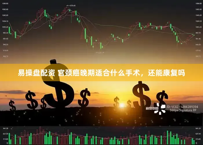 易操盘配资 宫颈癌晚期适合什么手术，还能康复吗