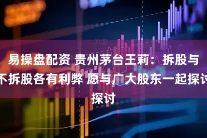 易操盘配资 贵州茅台王莉：拆股与不拆股各有利弊 愿与广大股东一起探讨
