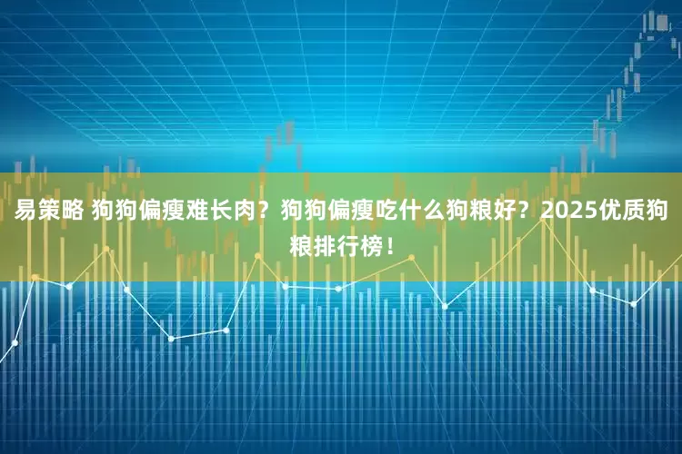 易策略 狗狗偏瘦难长肉？狗狗偏瘦吃什么狗粮好？2025优质狗粮排行榜！