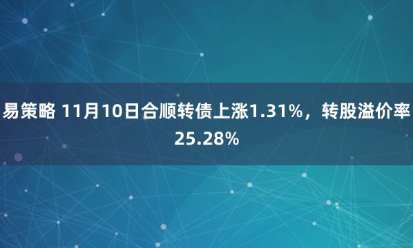 易策略 11月10日合顺转债上涨1.31%，转股溢价率25.28%