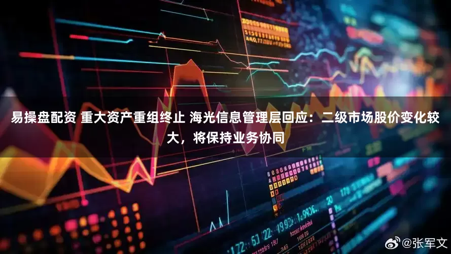易操盘配资 重大资产重组终止 海光信息管理层回应：二级市场股价变化较大，将保持业务协同
