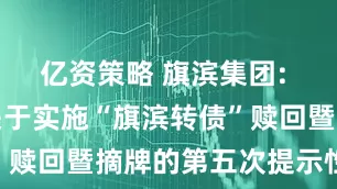 亿资策略 旗滨集团: 旗滨集团关于实施“旗滨转债”赎回暨摘牌的第五次提示性公告