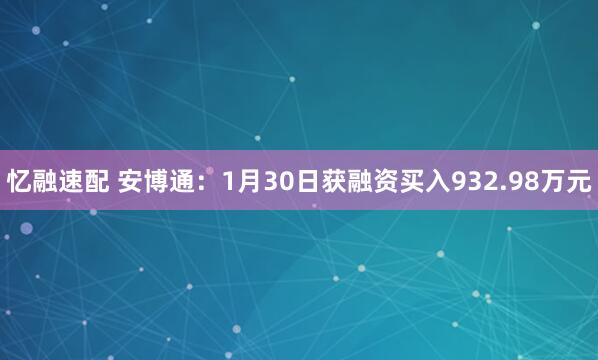 忆融速配 安博通：1月30日获融资买入932.98万元