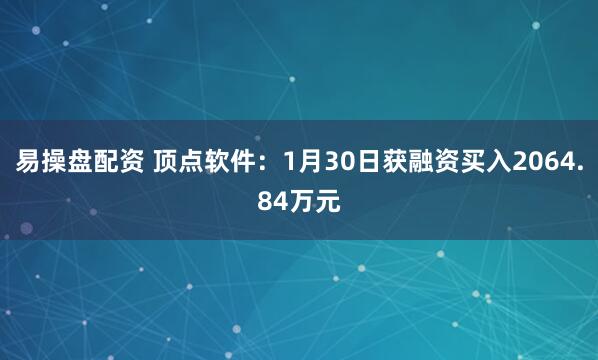易操盘配资 顶点软件：1月30日获融资买入2064.84万元